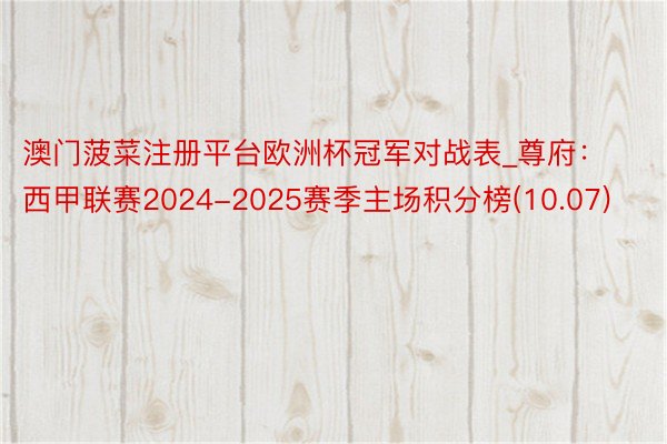 澳门菠菜注册平台欧洲杯冠军对战表_尊府：西甲联赛2024-2025赛季主场积分榜(10.07)