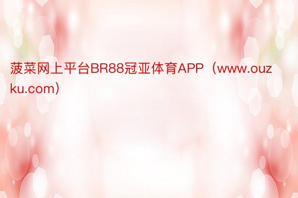 菠菜网上平台BR88冠亚体育APP(www.ouzku.com)