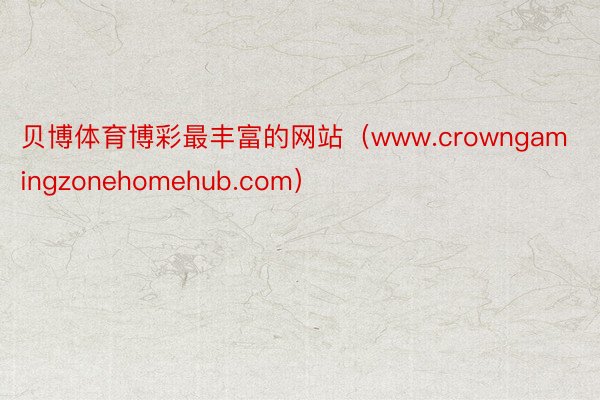 贝博体育博彩最丰富的网站（www.crowngamingzonehomehub.com）