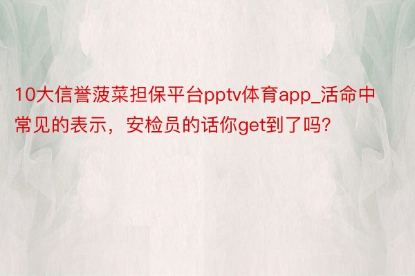 10大信誉菠菜担保平台pptv体育app_活命中常见的表示，安检员的话你get到了吗？