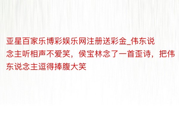 亚星百家乐博彩娱乐网注册送彩金_伟东说念主听相声不爱笑，侯宝林念了一首歪诗，把伟东说念主逗得捧腹大笑