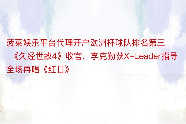 菠菜娱乐平台代理开户欧洲杯球队排名第三_《久经世故4》收官，李克勤获X-Leader指导全场再唱《红日》