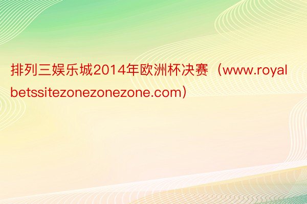 排列三娱乐城2014年欧洲杯决赛（www.royalbetssitezonezonezone.com）