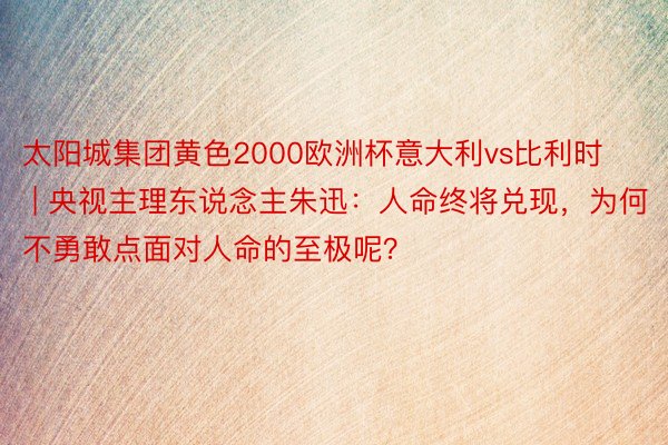 太阳城集团黄色2000欧洲杯意大利vs比利时 | 央视主理东说念主朱迅：人命终将兑现，为何不勇敢点面对人命的至极呢？