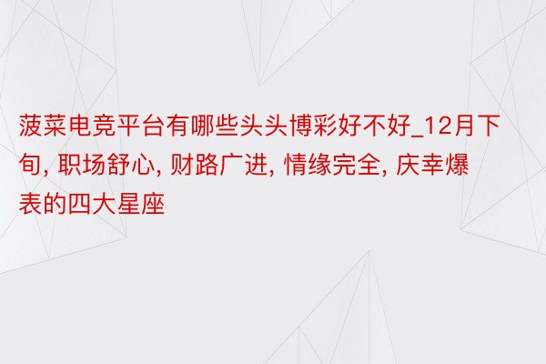 菠菜电竞平台有哪些头头博彩好不好_12月下旬, 职场舒心, 财路广进, 情缘完全, 庆幸爆表的四大星座