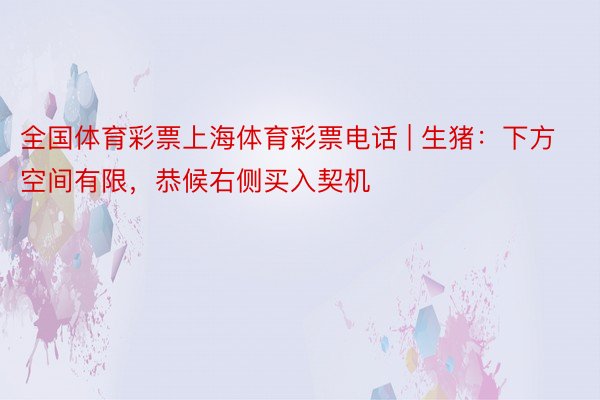 全国体育彩票上海体育彩票电话 | 生猪：下方空间有限，恭候右侧买入契机