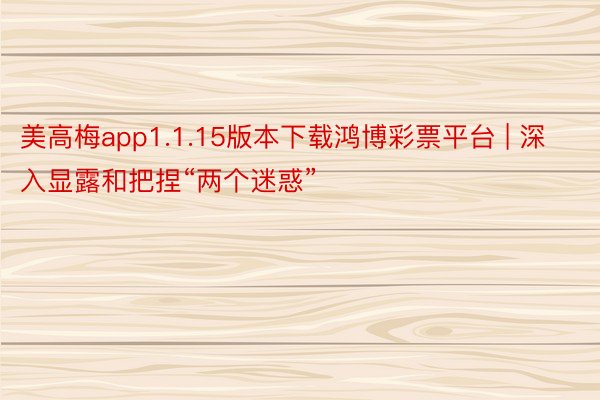 美高梅app1.1.15版本下载鸿博彩票平台 | 深入显露和把捏“两个迷惑”