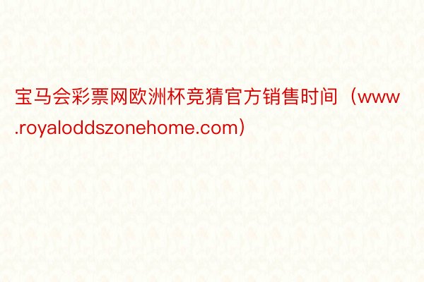 宝马会彩票网欧洲杯竞猜官方销售时间（www.royaloddszonehome.com）
