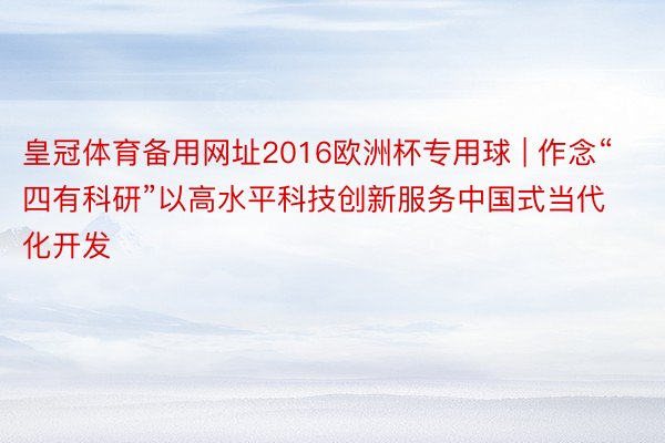 皇冠体育备用网址2016欧洲杯专用球 | 作念“四有科研”以高水平科技创新服务中国式当代化开发