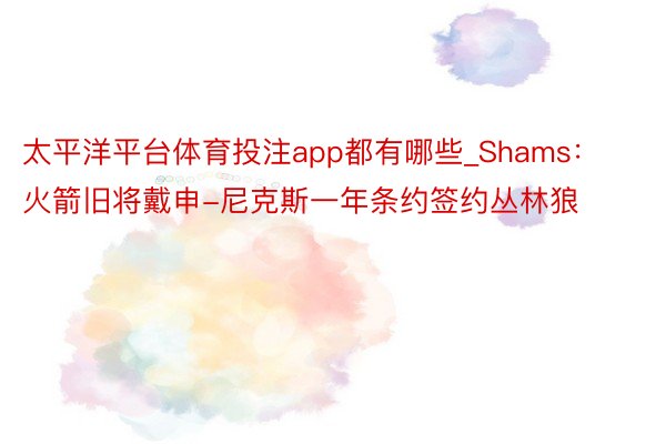 太平洋平台体育投注app都有哪些_Shams：火箭旧将戴申-尼克斯一年条约签约丛林狼