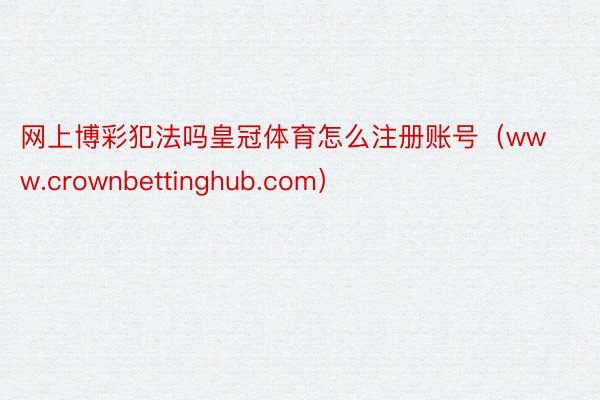 网上博彩犯法吗皇冠体育怎么注册账号（www.crownbettinghub.com）