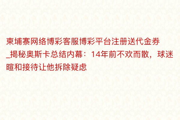 柬埔寨网络博彩客服博彩平台注册送代金券_揭秘奥斯卡总结内幕：14年前不欢而散，球迷暄和接待让他拆除疑虑