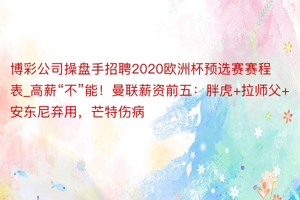 博彩公司操盘手招聘2020欧洲杯预选赛赛程表_高薪“不”能！曼联薪资前五：胖虎+拉师父+安东尼弃用，芒特伤病