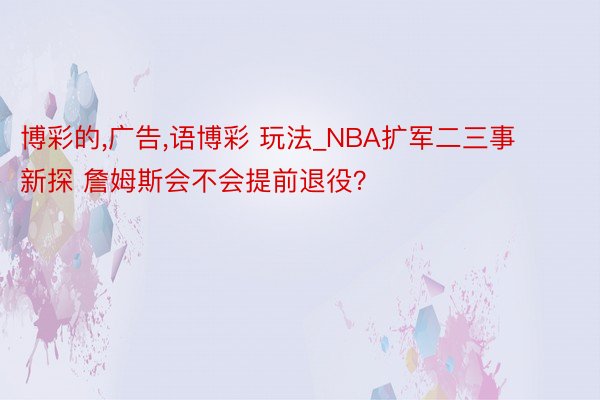 博彩的,广告,语博彩 玩法_NBA扩军二三事新探 詹姆斯会不会提前退役？