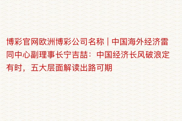 博彩官网欧洲博彩公司名称 | 中国海外经济雷同中心副理事长宁吉喆：中国经济长风破浪定有时，五大层面解读出路可期
