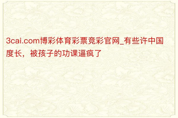 3cai.com博彩体育彩票竞彩官网_有些许中国度长，被孩子的功课逼疯了