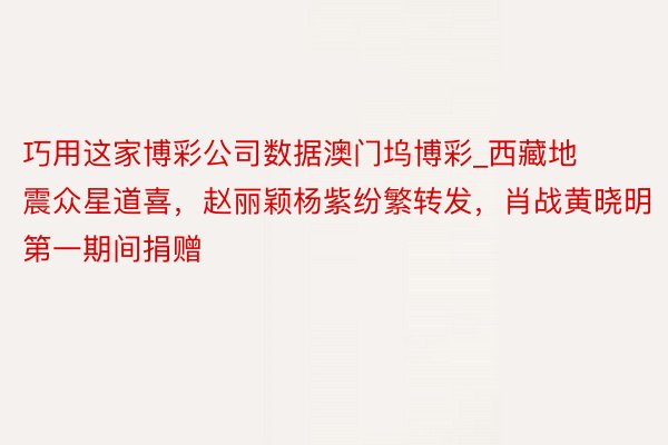 巧用这家博彩公司数据澳门坞博彩_西藏地震众星道喜，赵丽颖杨紫纷繁转发，肖战黄晓明第一期间捐赠