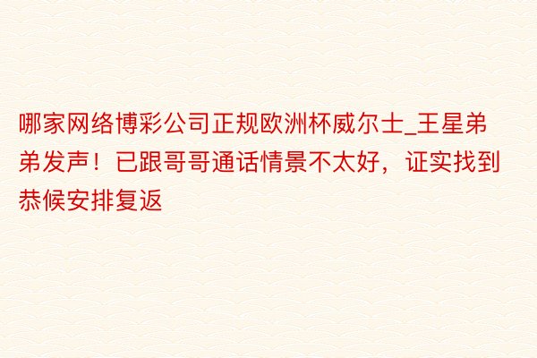 哪家网络博彩公司正规欧洲杯威尔士_王星弟弟发声！已跟哥哥通话情景不太好，证实找到恭候安排复返