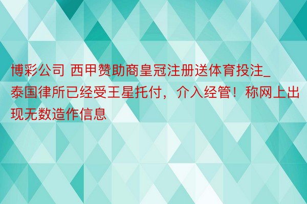 博彩公司 西甲赞助商皇冠注册送体育投注_泰国律所已经受王星托付，介入经管！称网上出现无数造作信息