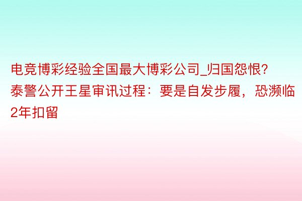 电竞博彩经验全国最大博彩公司_归国怨恨？泰警公开王星审讯过程：要是自发步履，恐濒临2年扣留