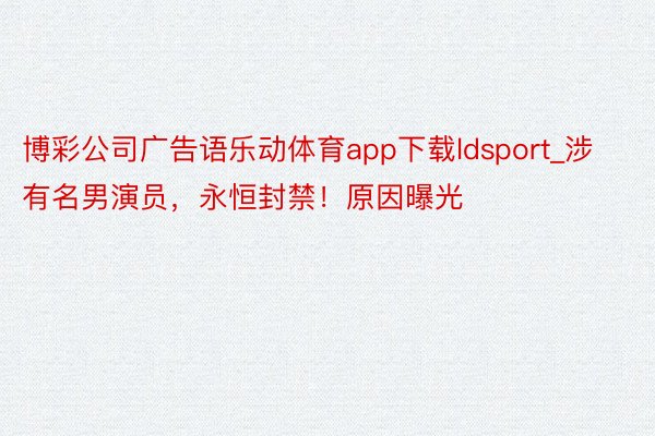 博彩公司广告语乐动体育app下载ldsport_涉有名男演员，永恒封禁！原因曝光