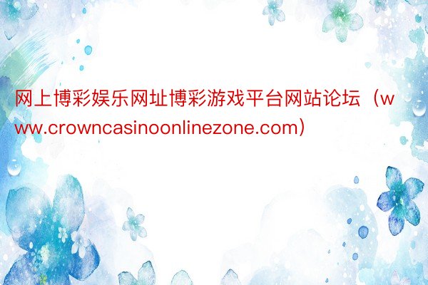 网上博彩娱乐网址博彩游戏平台网站论坛（www.crowncasinoonlinezone.com）