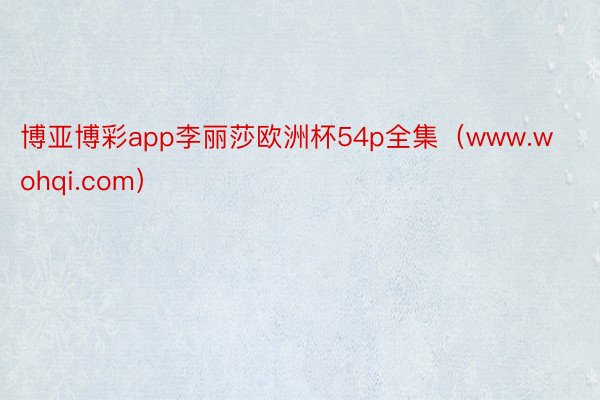 博亚博彩app李丽莎欧洲杯54p全集（www.wohqi.com）