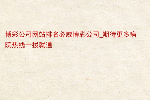 博彩公司网站排名必威博彩公司_期待更多病院热线一拨就通