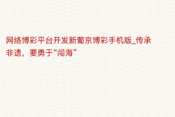 网络博彩平台开发新葡京博彩手机版_传承非遗，要勇于“闯海”