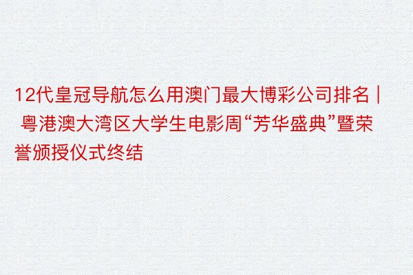 12代皇冠导航怎么用澳门最大博彩公司排名 | 粤港澳大湾区大学生电影周“芳华盛典”暨荣誉颁授仪式终结