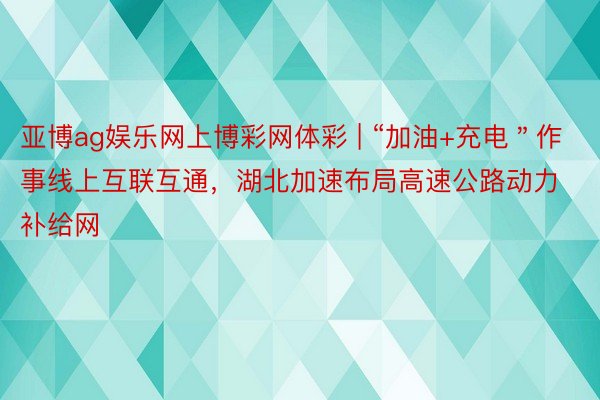 亚博ag娱乐网上博彩网体彩 | “加油+充电＂作事线上互联互通，湖北加速布局高速公路动力补给网