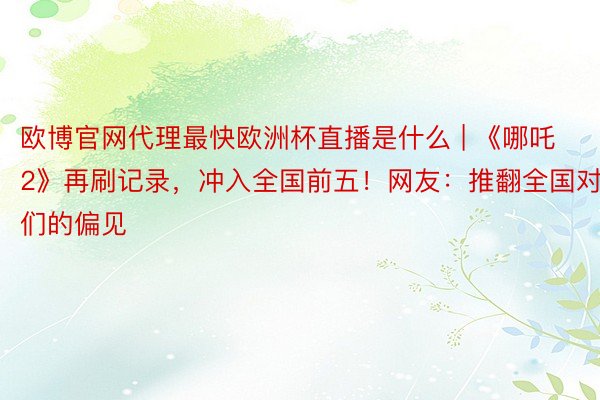 欧博官网代理最快欧洲杯直播是什么 | 《哪吒2》再刷记录，冲入全国前五！网友：推翻全国对咱们的偏见