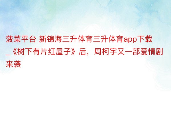 菠菜平台 新锦海三升体育三升体育app下载_《树下有片红屋子》后，周柯宇又一部爱情剧来袭