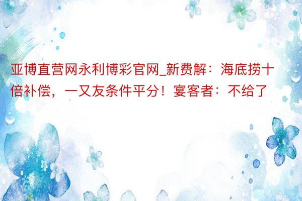 亚博直营网永利博彩官网_新费解：海底捞十倍补偿，一又友条件平分！宴客者：不给了