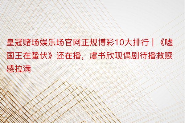 皇冠赌场娱乐场官网正规博彩10大排行 | 《嘘国王在蛰伏》还在播，虞书欣现偶剧待播救赎感拉满