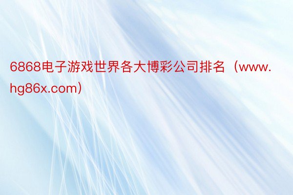 6868电子游戏世界各大博彩公司排名（www.hg86x.com）