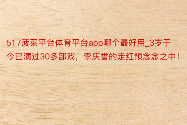 517菠菜平台体育平台app哪个最好用_3岁于今已演过30多部戏，李庆誉的走红预念念之中！