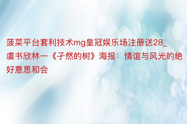 菠菜平台套利技术mg皇冠娱乐场注册送28_虞书欣林一《孑然的树》海报：情谊与风光的绝好意思和会