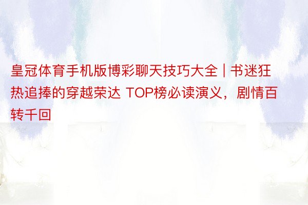 皇冠体育手机版博彩聊天技巧大全 | 书迷狂热追捧的穿越荣达 TOP榜必读演义，剧情百转千回