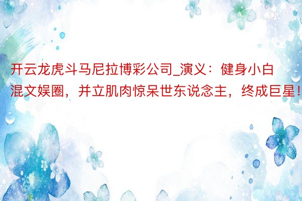 开云龙虎斗马尼拉博彩公司_演义：健身小白混文娱圈，并立肌肉惊呆世东说念主，终成巨星！