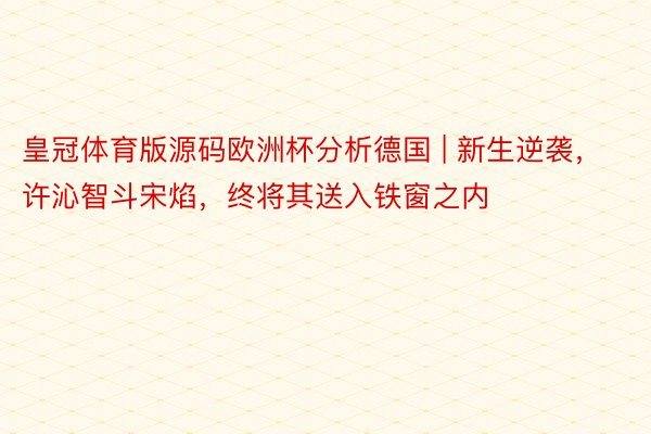 皇冠体育版源码欧洲杯分析德国 | 新生逆袭，许沁智斗宋焰，终将其送入铁窗之内