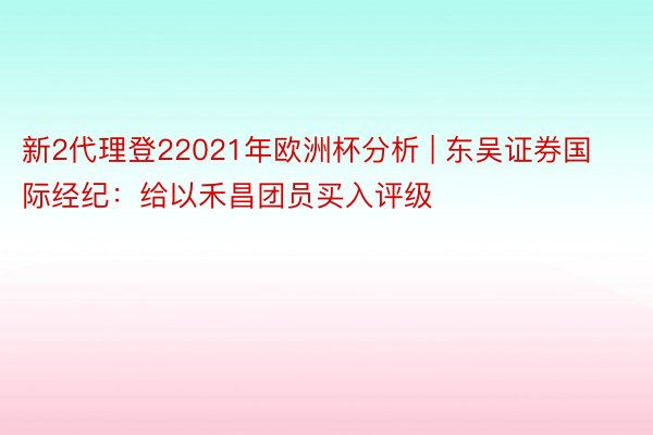 新2代理登22021年欧洲杯分析 | 东吴证券国际经纪：给以禾昌团员买入评级