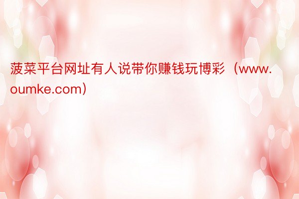 菠菜平台网址有人说带你赚钱玩博彩（www.oumke.com）