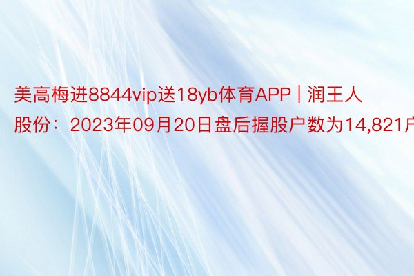 美高梅进8844vip送18yb体育APP | 润王人股份：2023年09月20日盘后握股户数为14,821户