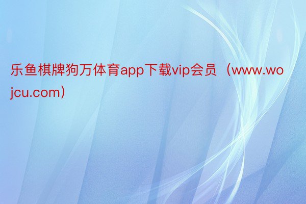 乐鱼棋牌狗万体育app下载vip会员（www.wojcu.com）