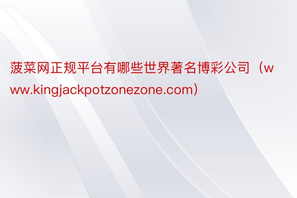 菠菜网正规平台有哪些世界著名博彩公司（www.kingjackpotzonezone.com）
