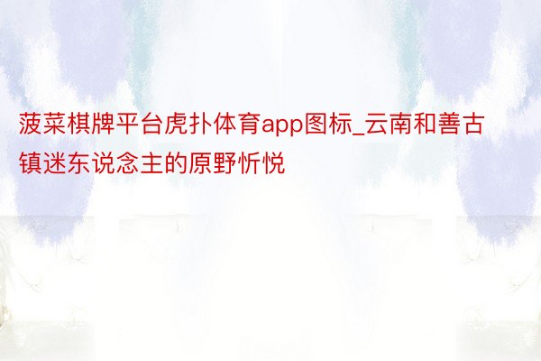 菠菜棋牌平台虎扑体育app图标_云南和善古镇迷东说念主的原野忻悦